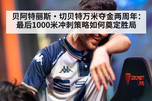 贝阿特丽斯·切贝特万米夺金两周年：最后1000米冲刺策略如何奠定胜局