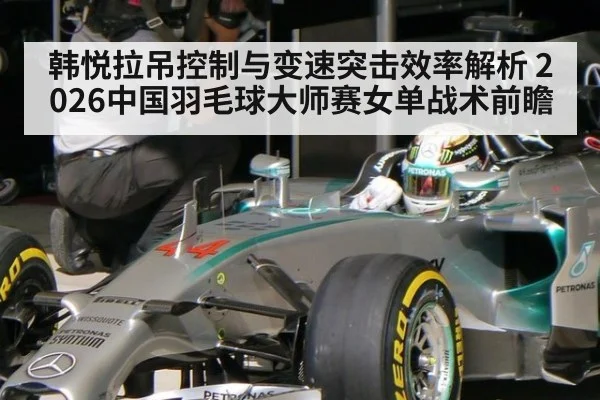 韩悦拉吊控制与变速突击效率解析 2026中国羽毛球大师赛女单战术前瞻