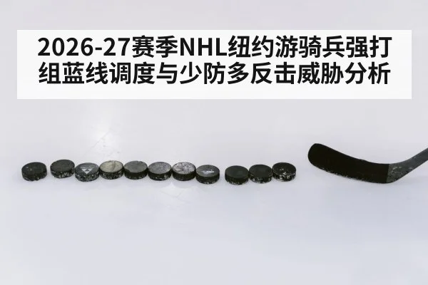 2026-27赛季NHL纽约游骑兵强打组蓝线调度与少防多反击威胁分析