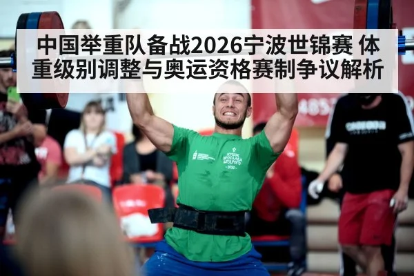 中国举重队备战2026宁波世锦赛 体重级别调整与奥运资格赛制争议解析