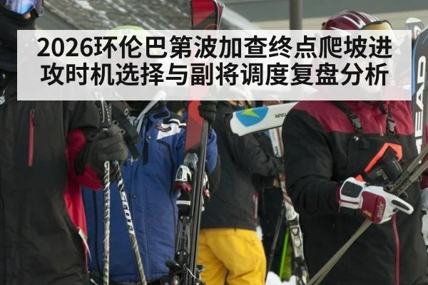2026环伦巴第波加查终点爬坡进攻时机选择与副将调度复盘分析
