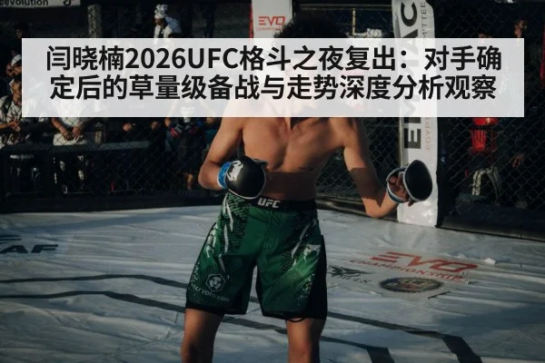 闫晓楠2026UFC格斗之夜复出:对手确定后的草量级备战与走势深度分析观察