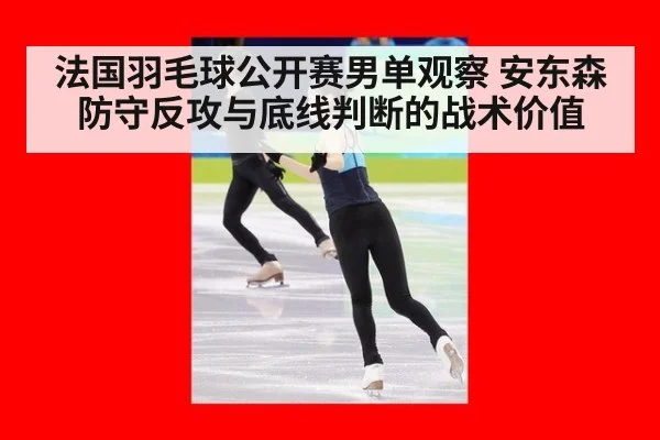 法国羽毛球公开赛男单观察 安东森防守反攻与底线判断的战术价值